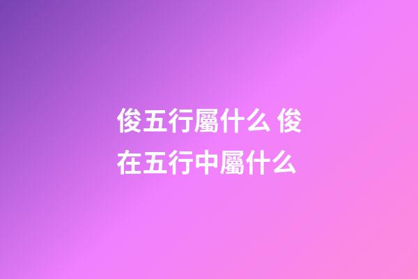 俊五行屬什么 俊在五行中屬什么